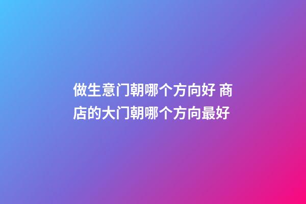 做生意门朝哪个方向好 商店的大门朝哪个方向最好